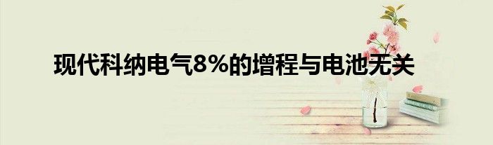 现代科纳电气8%的增程与电池无关