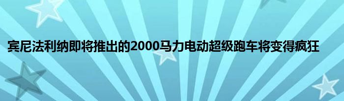 宾尼法利纳即将推出的2000马力电动超级跑车将变得疯狂