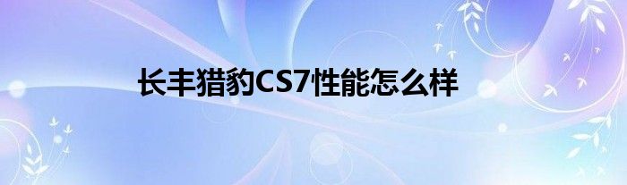 长丰猎豹CS7性能怎么样