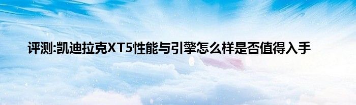 评测:凯迪拉克XT5性能与引擎怎么样是否值得入手