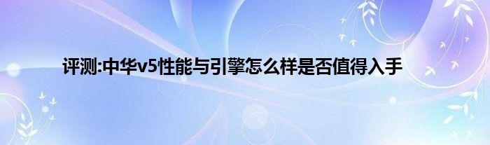 评测:中华v5性能与引擎怎么样是否值得入手