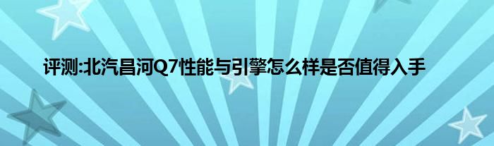 评测:北汽昌河Q7性能与引擎怎么样是否值得入手