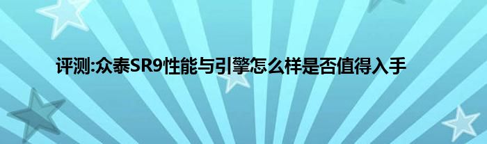 评测:众泰SR9性能与引擎怎么样是否值得入手