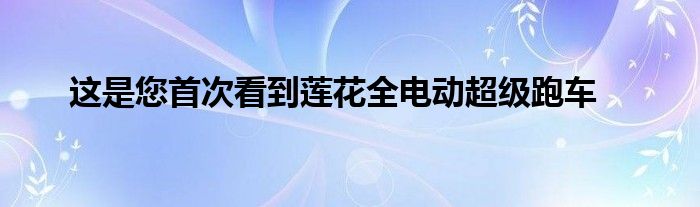 这是您首次看到莲花全电动超级跑车