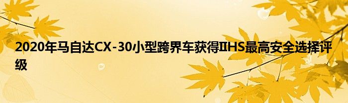 2020年马自达CX-30小型跨界车获得IIHS最高安全选择评级