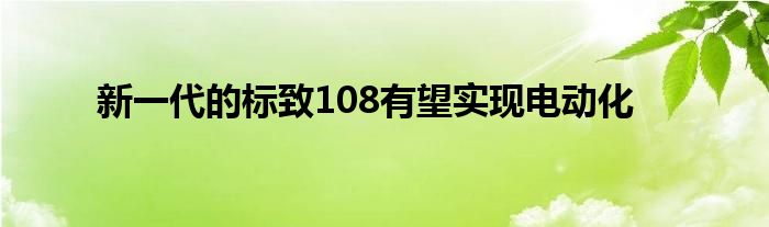 新一代的标致108有望实现电动化