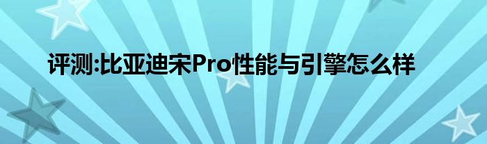 评测:比亚迪宋Pro性能与引擎怎么样