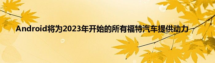 Android将为2023年开始的所有福特汽车提供动力