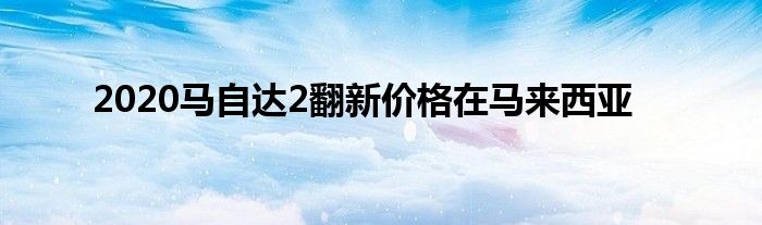 2020马自达2翻新价格在马来西亚