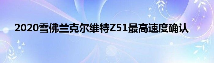 2020雪佛兰克尔维特Z51最高速度确认