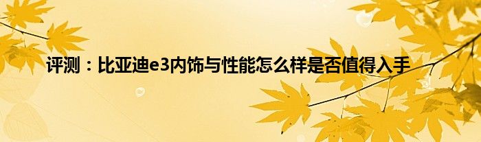 评测：比亚迪e3内饰与性能怎么样是否值得入手