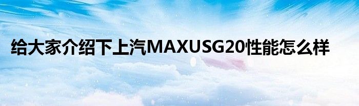 给大家介绍下上汽MAXUSG20性能怎么样