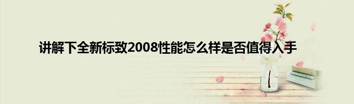 讲解下全新标致2008性能怎么样是否值得入手