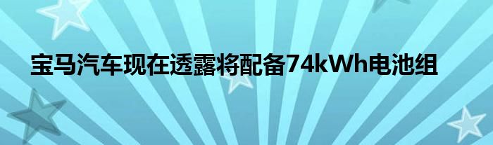 宝马汽车现在透露将配备74kWh电池组