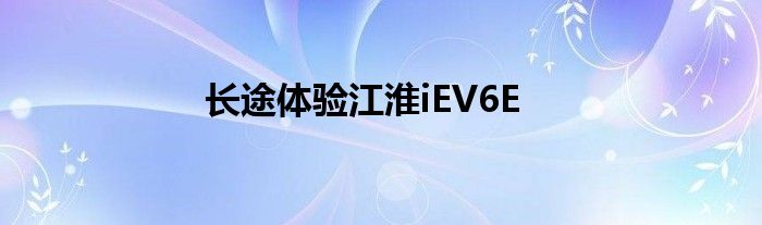 长途体验江淮iEV6E