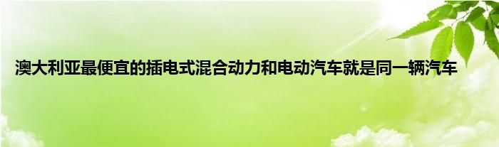 澳大利亚最便宜的插电式混合动力和电动汽车就是同一辆汽车