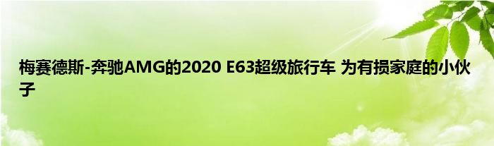 梅赛德斯-奔驰AMG的2020 E63超级旅行车 为有损家庭的小伙子