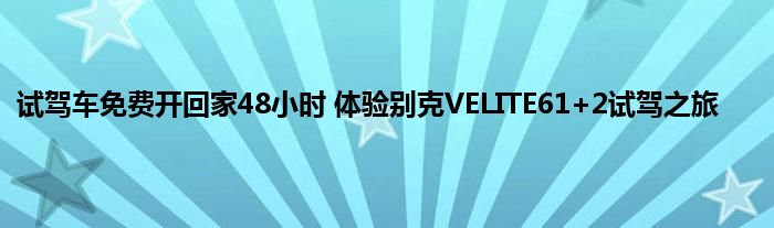 试驾车免费开回家48小时 体验别克VELITE61+2试驾之旅