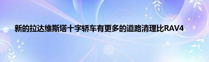 新的拉达维斯塔十字轿车有更多的道路清理比RAV4