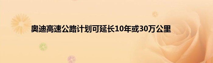 奥迪高速公路计划可延长10年或30万公里