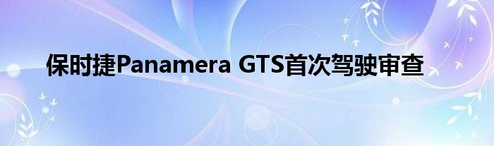 保时捷Panamera GTS首次驾驶审查