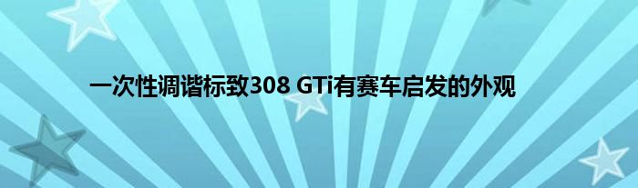 一次性调谐标致308 GTi有赛车启发的外观