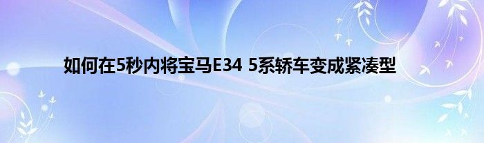 如何在5秒内将宝马E34 5系轿车变成紧凑型