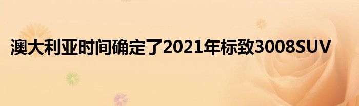 澳大利亚时间确定了2021年标致3008SUV