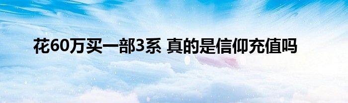 花60万买一部3系 真的是信仰充值吗