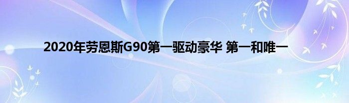 2020年劳恩斯G90第一驱动豪华 第一和唯一