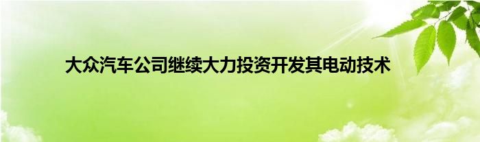 大众汽车公司继续大力投资开发其电动技术