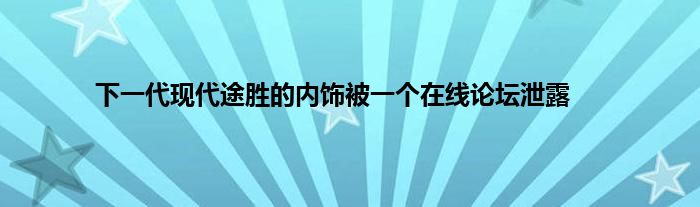 下一代现代途胜的内饰被一个在线论坛泄露