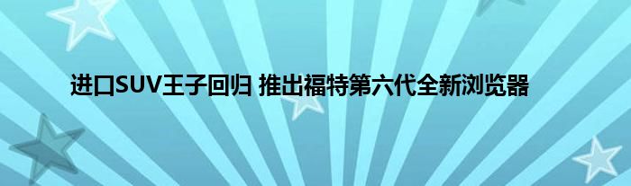 进口SUV王子回归 推出福特第六代全新浏览器