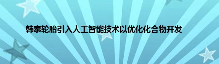 韩泰轮胎引入人工智能技术以优化化合物开发