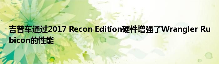 吉普车通过2017 Recon Edition硬件增强了Wrangler Rubicon的性能