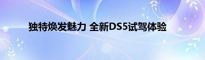 独特焕发魅力 全新DS5试驾体验