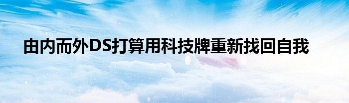 由内而外DS打算用科技牌重新找回自我