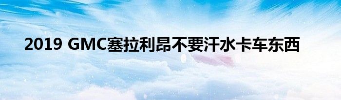 2019 GMC塞拉利昂不要汗水卡车东西