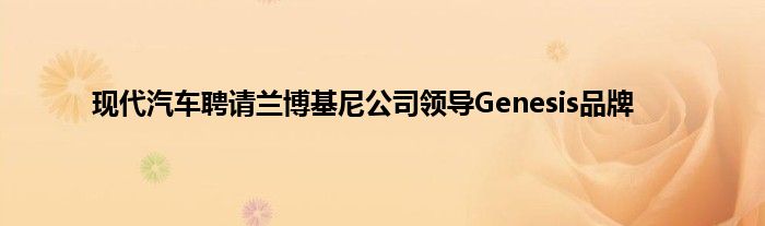 现代汽车聘请兰博基尼公司领导Genesis品牌