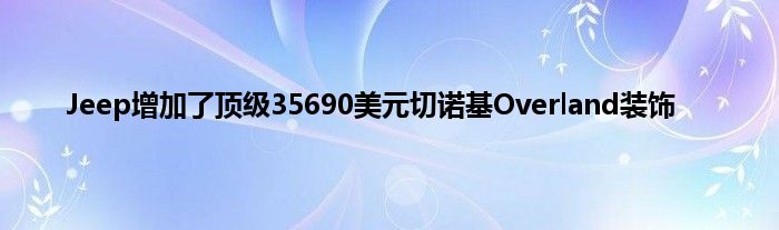 Jeep增加了顶级35690美元切诺基Overland装饰