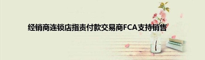 经销商连锁店指责付款交易商FCA支持销售