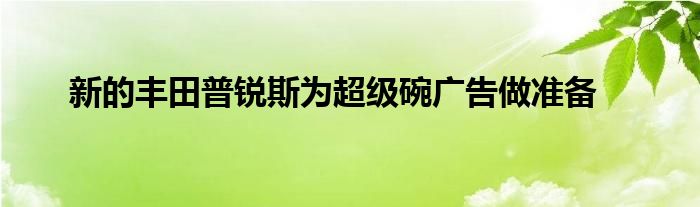 新的丰田普锐斯为超级碗广告做准备