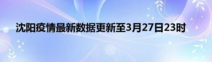 沈阳疫情最新数据更新至3月27日23时