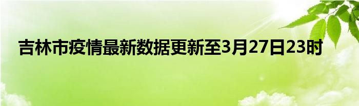 吉林市疫情最新数据更新至3月27日23时