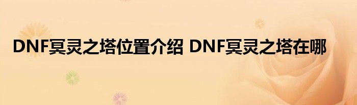 DNF冥灵之塔位置介绍 DNF冥灵之塔在哪