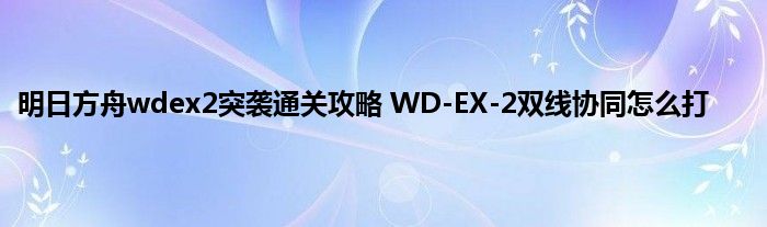 明日方舟wdex2突袭通关攻略 WD-EX-2双线协同怎么打