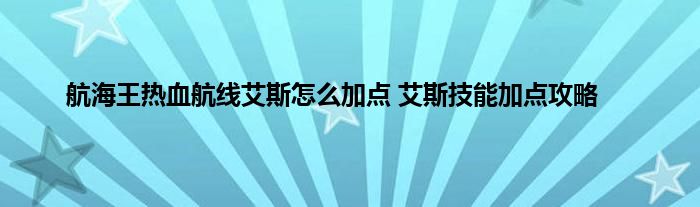 航海王热血航线艾斯怎么加点 艾斯技能加点攻略