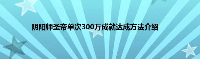 阴阳师圣帝单次300万成就达成方法介绍