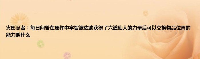 火影忍者：每日问答在原作中宇智波佐助获得了六道仙人的力量后可以交换物品位置的能力叫什么