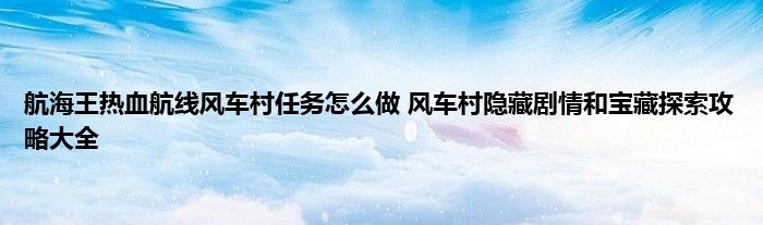 航海王热血航线风车村任务怎么做 风车村隐藏剧情和宝藏探索攻略大全